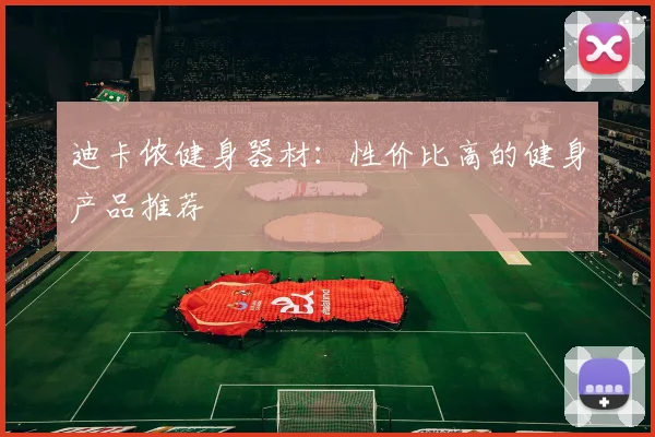 迪卡侬健身器材：性价比高的健身产品推荐
