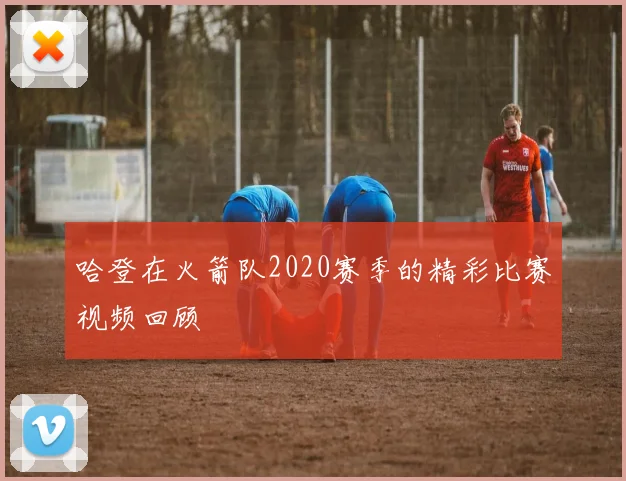 哈登在火箭队2020赛季的精彩比赛视频回顾