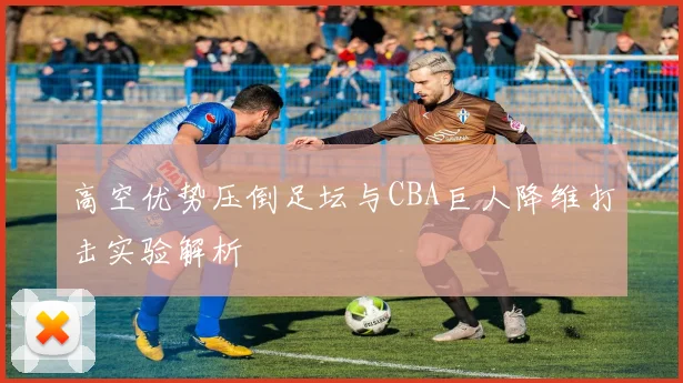 高空优势压倒足坛与CBA巨人降维打击实验解析