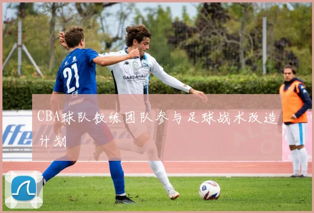 CBA球队教练团队参与足球战术改造计划