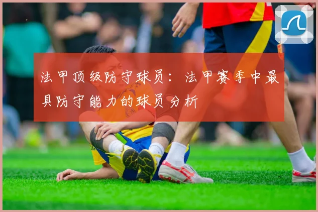 法甲顶级防守球员：法甲赛季中最具防守能力的球员分析