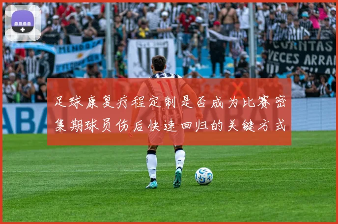 足球康复疗程定制是否成为比赛密集期球员伤后快速回归的关键方式