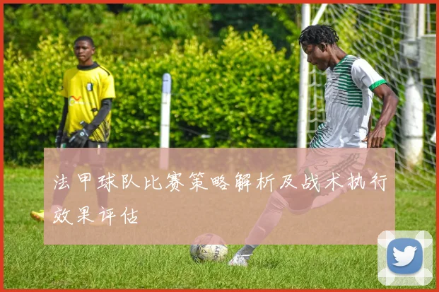 法甲球队比赛策略解析及战术执行效果评估