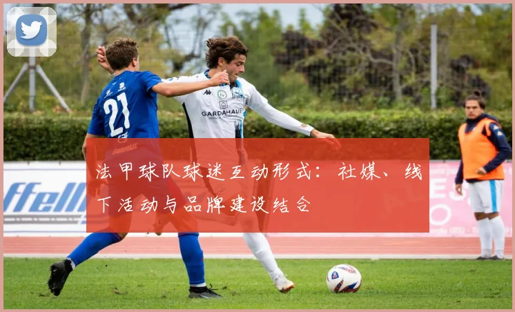 法甲球队球迷互动形式：社媒、线下活动与品牌建设结合