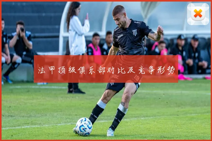 法甲顶级俱乐部对比及竞争形势